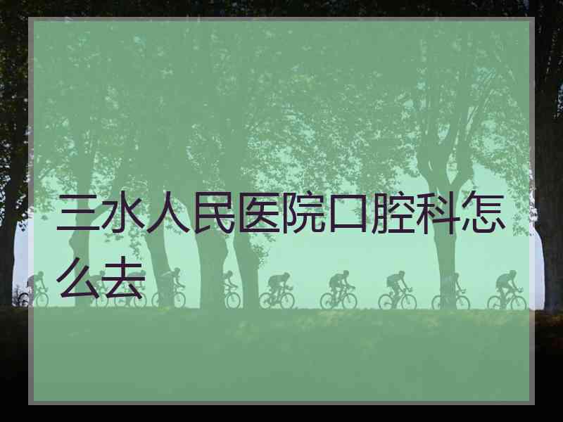 三水人民医院口腔科怎么去
