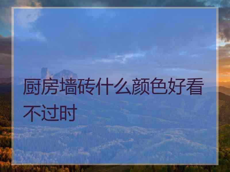 厨房墙砖什么颜色好看不过时