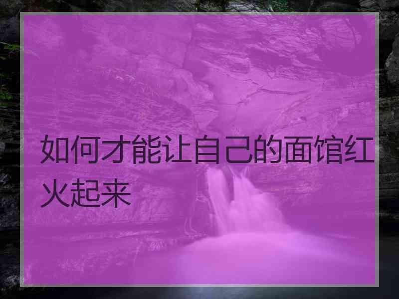 如何才能让自己的面馆红火起来