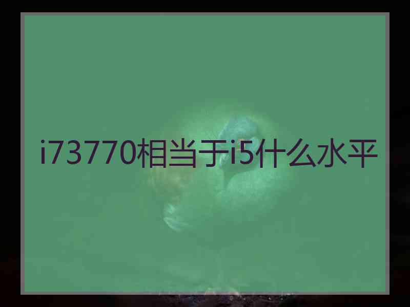 i73770相当于i5什么水平