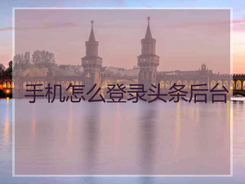 手机怎么登录头条后台