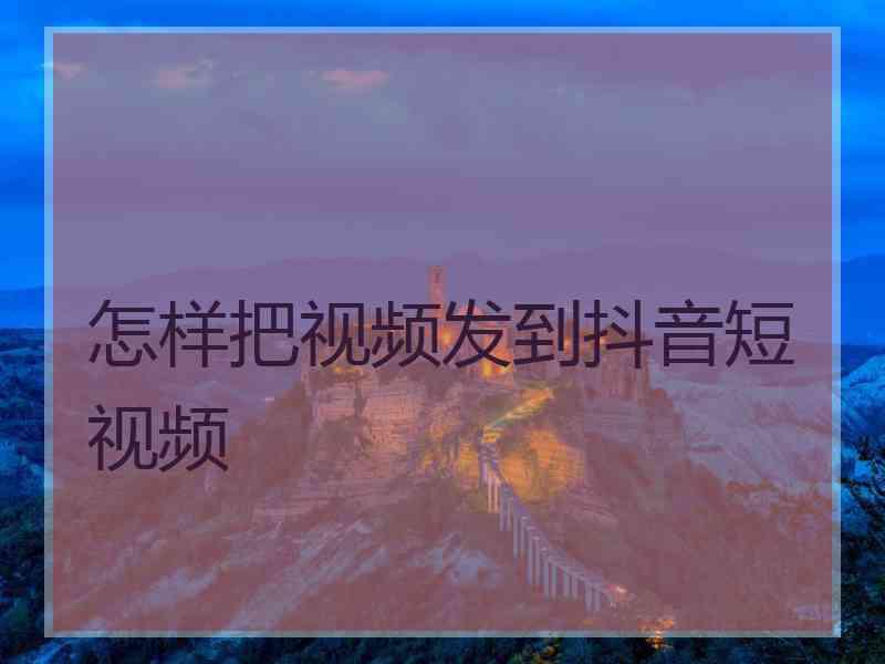 怎样把视频发到抖音短视频