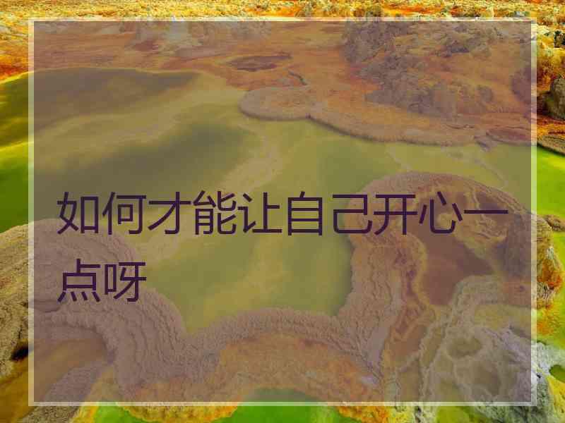 如何才能让自己开心一点呀