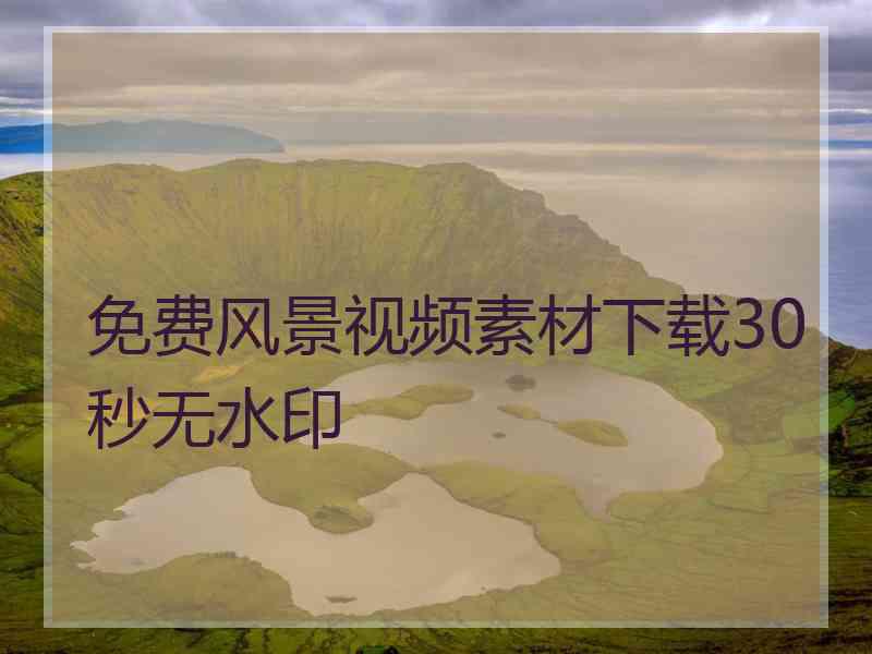 免费风景视频素材下载30秒无水印