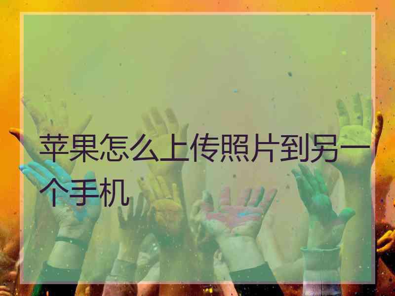 苹果怎么上传照片到另一个手机