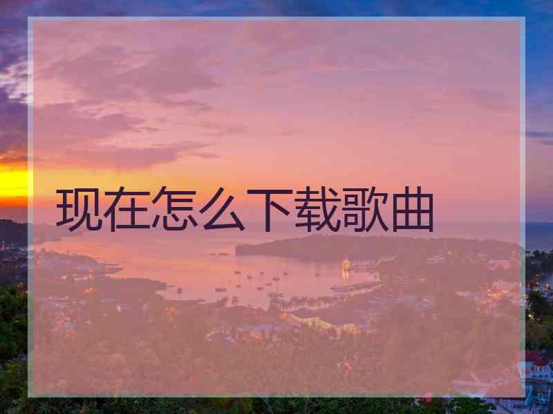 现在怎么下载歌曲