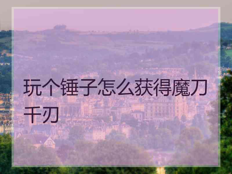 玩个锤子怎么获得魔刀千刃