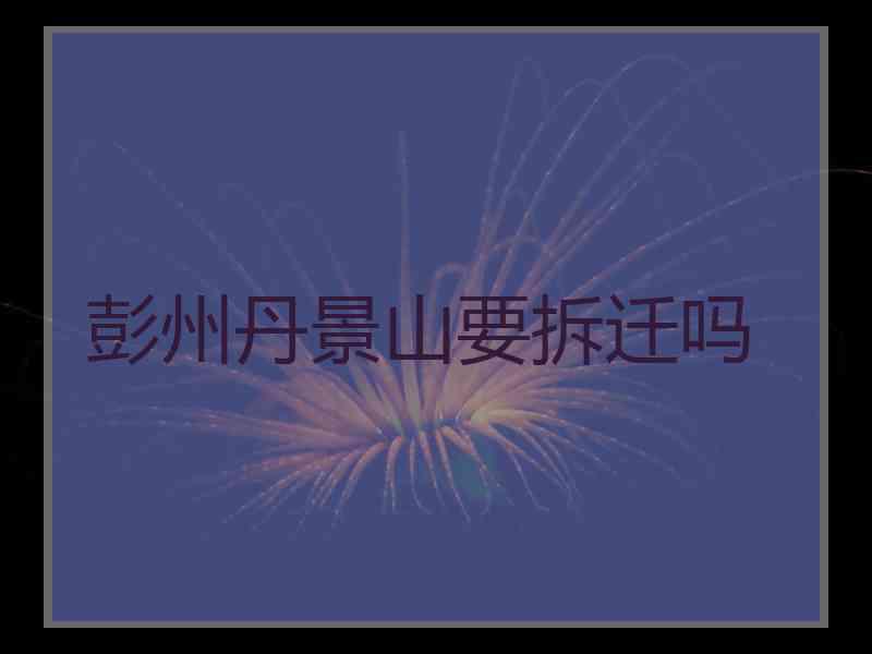 彭州丹景山要拆迁吗