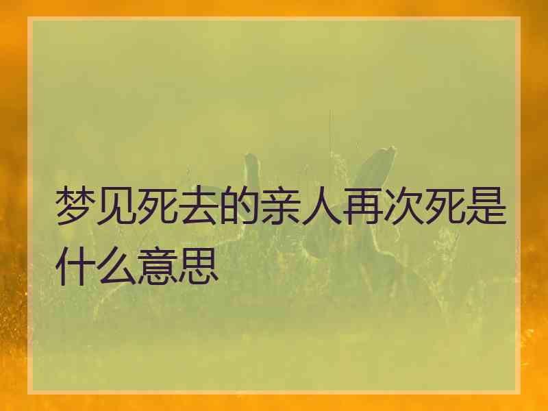 梦见死去的亲人再次死是什么意思