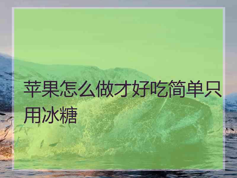 苹果怎么做才好吃简单只用冰糖