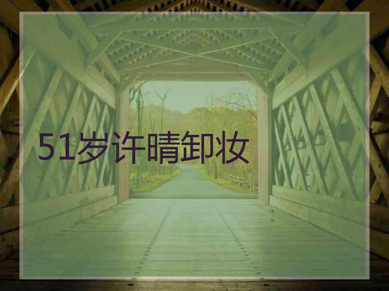 51岁许晴卸妆