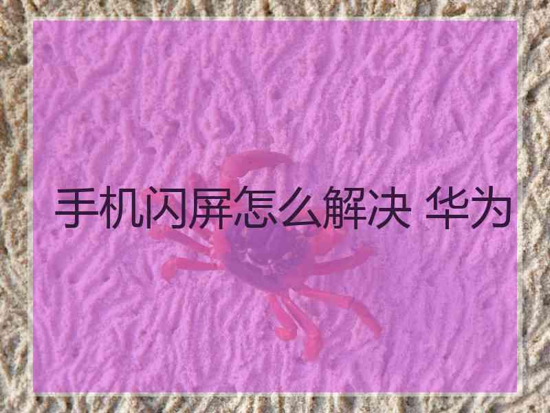 手机闪屏怎么解决 华为