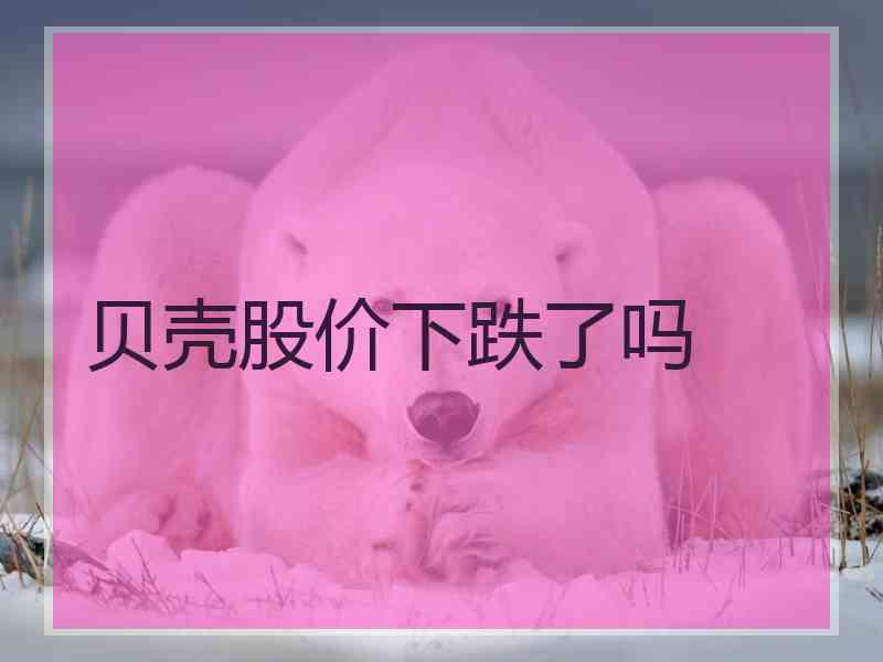 贝壳股价下跌了吗