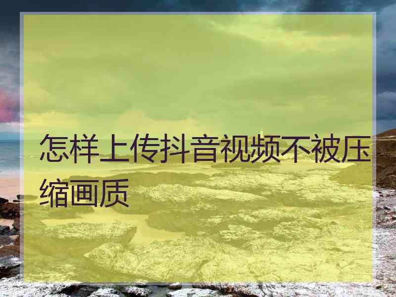 怎样上传抖音视频不被压缩画质