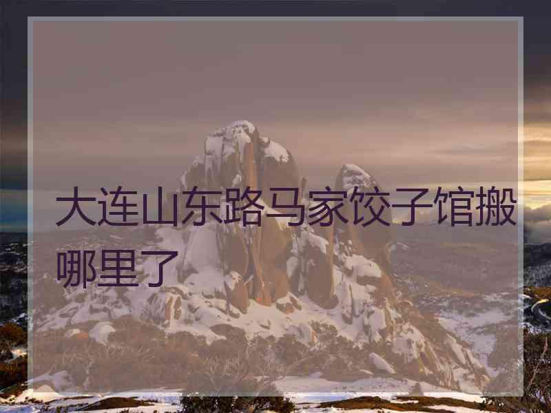 大连山东路马家饺子馆搬哪里了