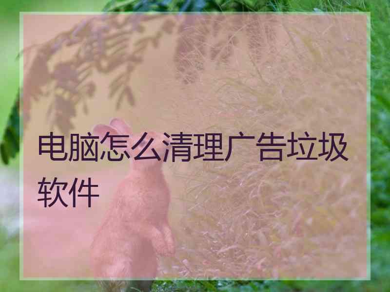 电脑怎么清理广告垃圾软件