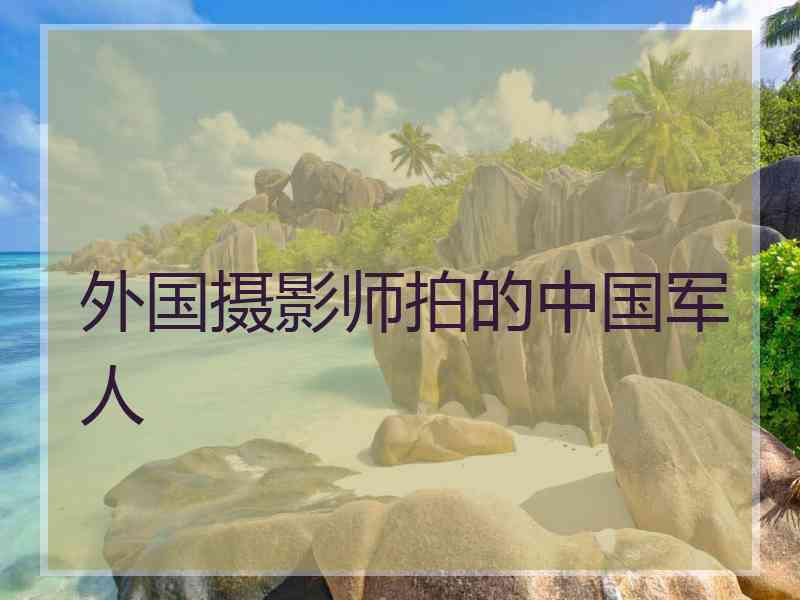 外国摄影师拍的中国军人
