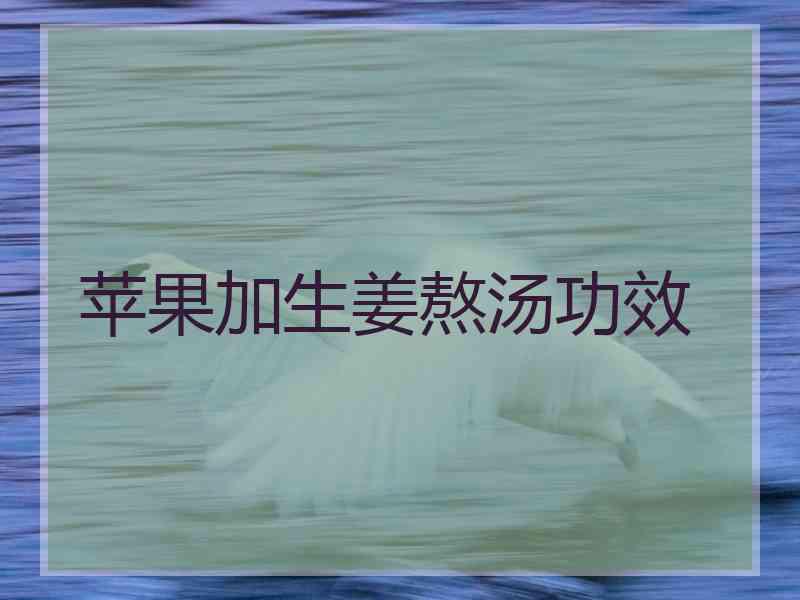 苹果加生姜熬汤功效