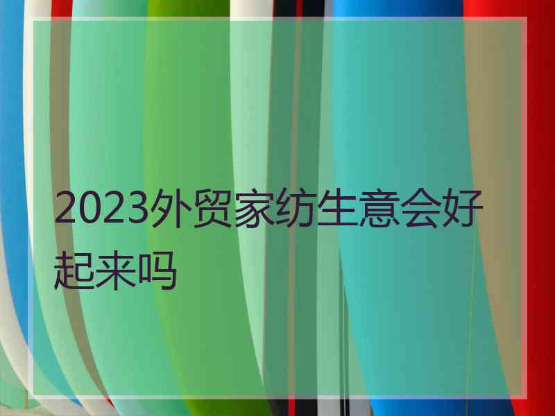 2023外贸家纺生意会好起来吗