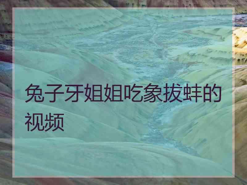 兔子牙姐姐吃象拔蚌的视频