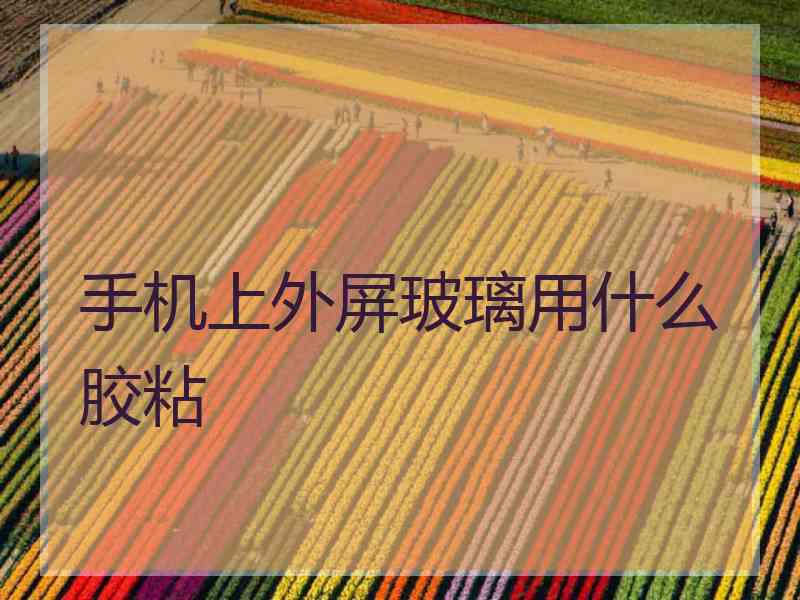 手机上外屏玻璃用什么胶粘