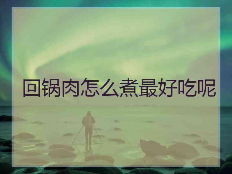 回锅肉怎么煮最好吃呢