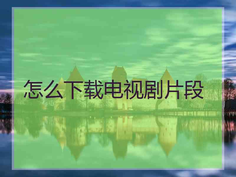 怎么下载电视剧片段