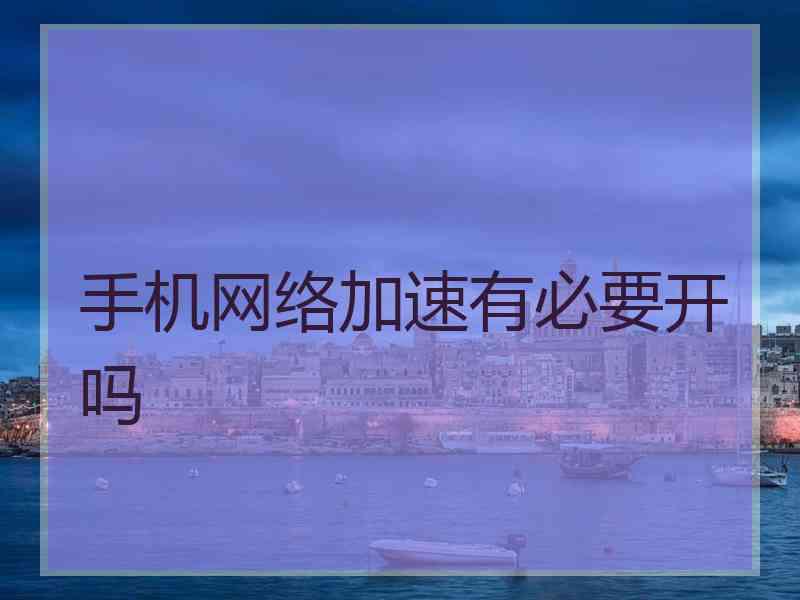 手机网络加速有必要开吗