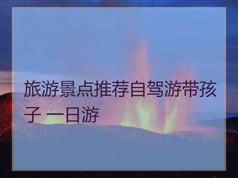 旅游景点推荐自驾游带孩子 一日游