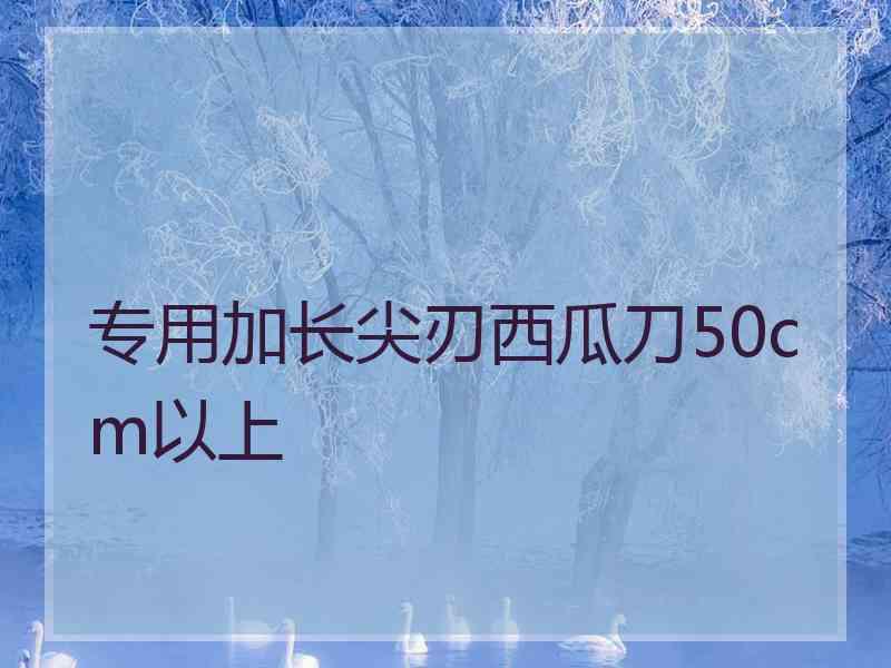 专用加长尖刃西瓜刀50cm以上
