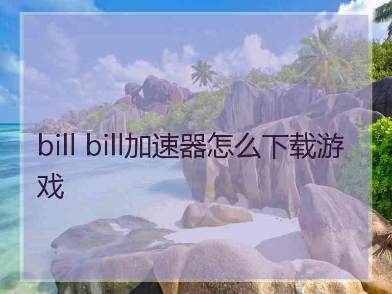 bill bill加速器怎么下载游戏