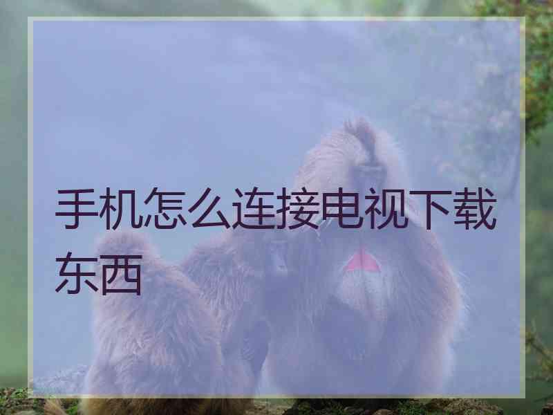 手机怎么连接电视下载东西