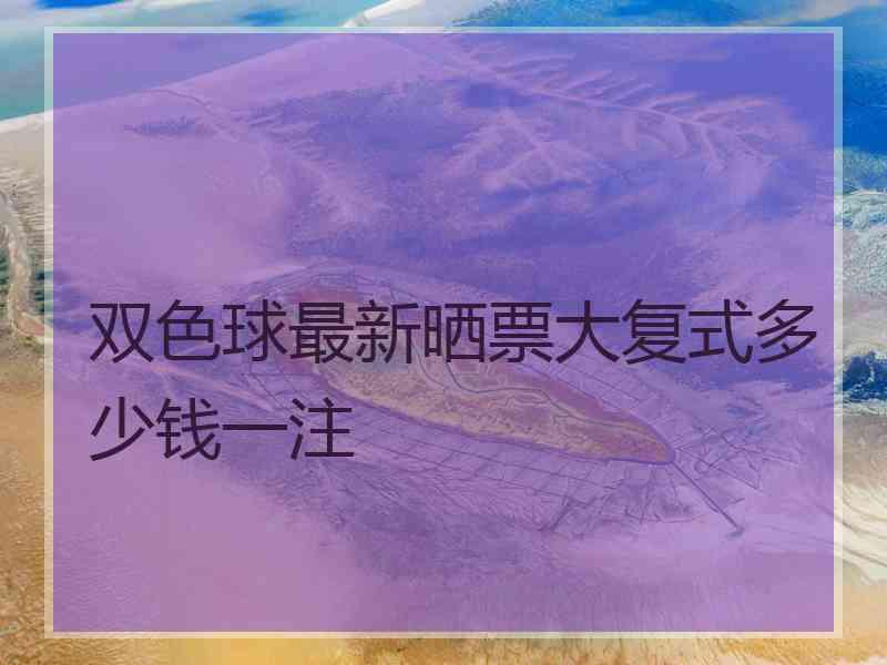 双色球最新晒票大复式多少钱一注