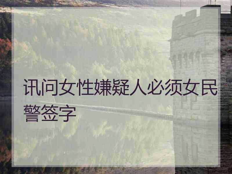 讯问女性嫌疑人必须女民警签字