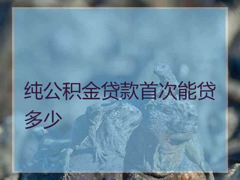 纯公积金贷款首次能贷多少