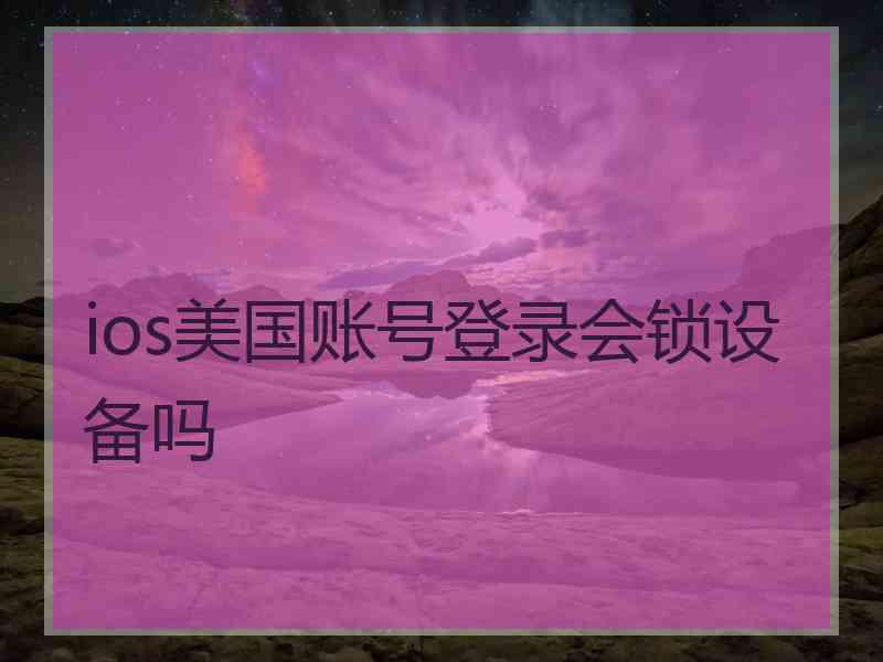 ios美国账号登录会锁设备吗