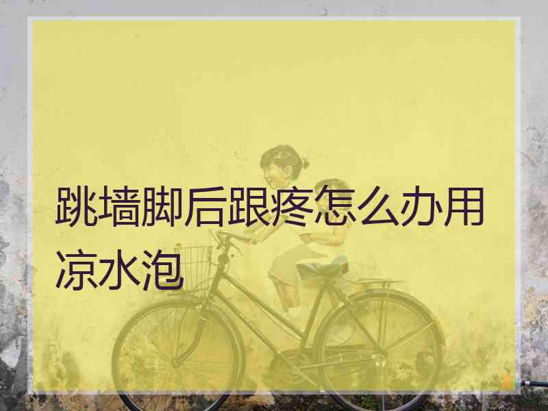 跳墙脚后跟疼怎么办用凉水泡