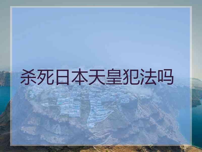 杀死日本天皇犯法吗