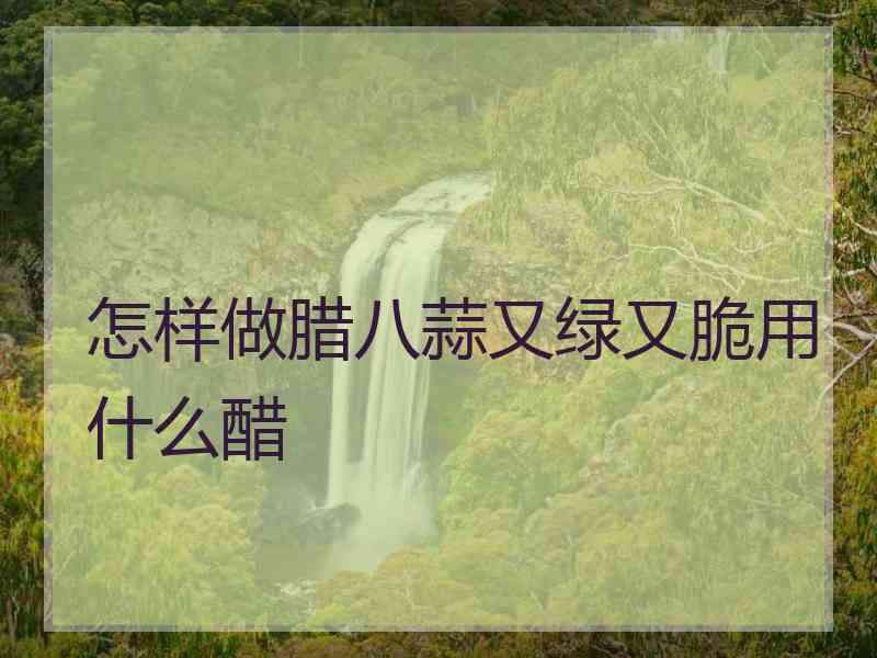 怎样做腊八蒜又绿又脆用什么醋
