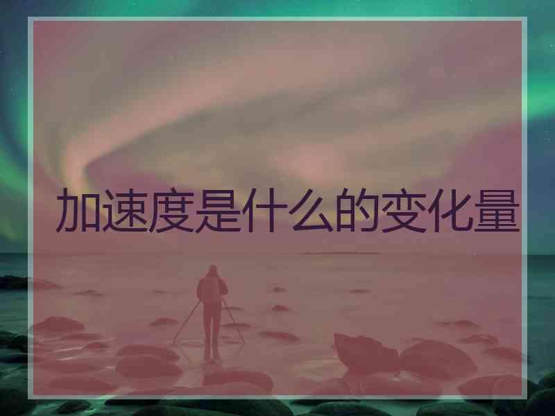 加速度是什么的变化量