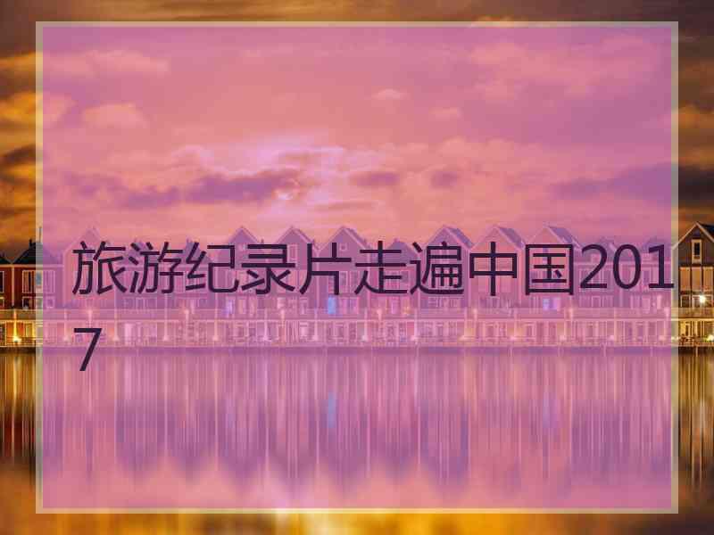 旅游纪录片走遍中国2017